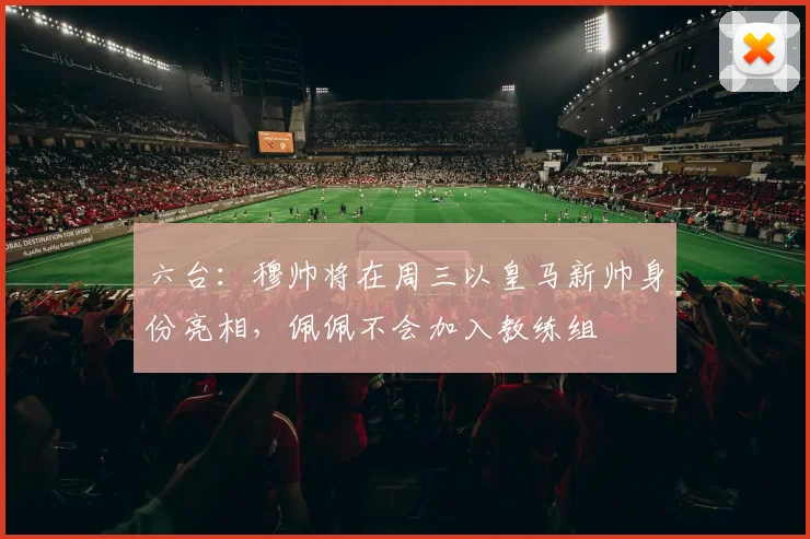 六台：穆帅将在周三以皇马新帅身份亮相，佩佩不会加入教练组