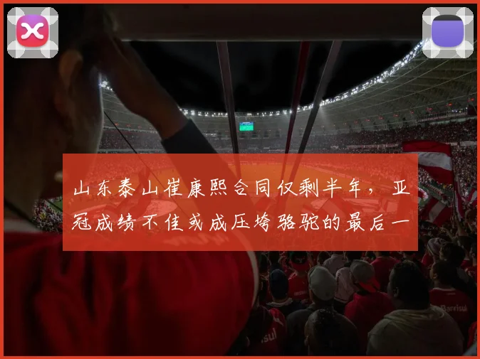 山东泰山崔康熙合同仅剩半年，亚冠成绩不佳或成压垮骆驼的最后一根稻草