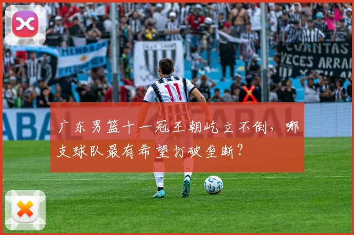 广东男篮十一冠王朝屹立不倒，哪支球队最有希望打破垄断？