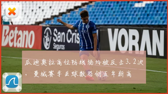 瓜迪奥拉高位防线场均被反击3.2次，曼城赛季丢球数恐创五年新高
