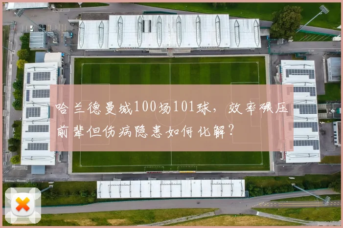 哈兰德曼城100场101球，效率碾压前辈但伤病隐患如何化解？
