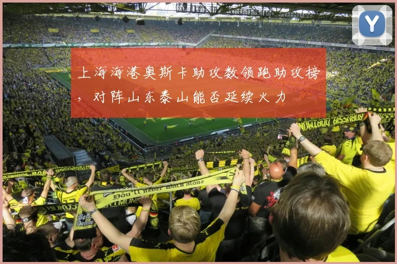上海海港奥斯卡助攻数领跑助攻榜，对阵山东泰山能否延续火力