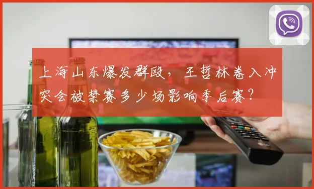 上海山东爆发群殴，王哲林卷入冲突会被禁赛多少场影响季后赛？