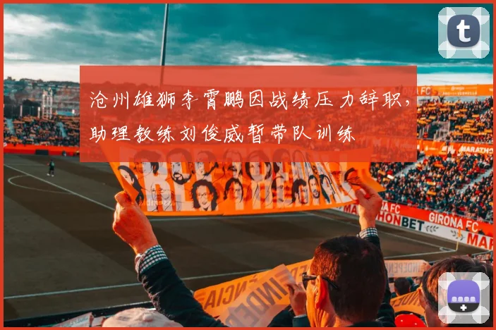 沧州雄狮李霄鹏因战绩压力辞职，助理教练刘俊威暂带队训练
