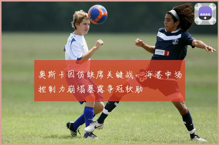 奥斯卡因伤缺席关键战，海港中场控制力崩塌暴露争冠软肋