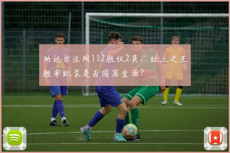 纳达尔法网112胜仅2负，红土之王胜率纪录是否固若金汤？