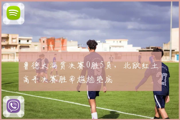 鲁德大满贯决赛0胜5负，北欧红土高手决赛胜率尴尬垫底