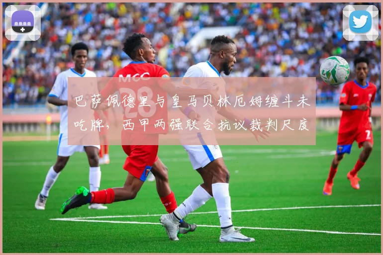 巴萨佩德里与皇马贝林厄姆缠斗未吃牌，西甲两强联合抗议裁判尺度不一